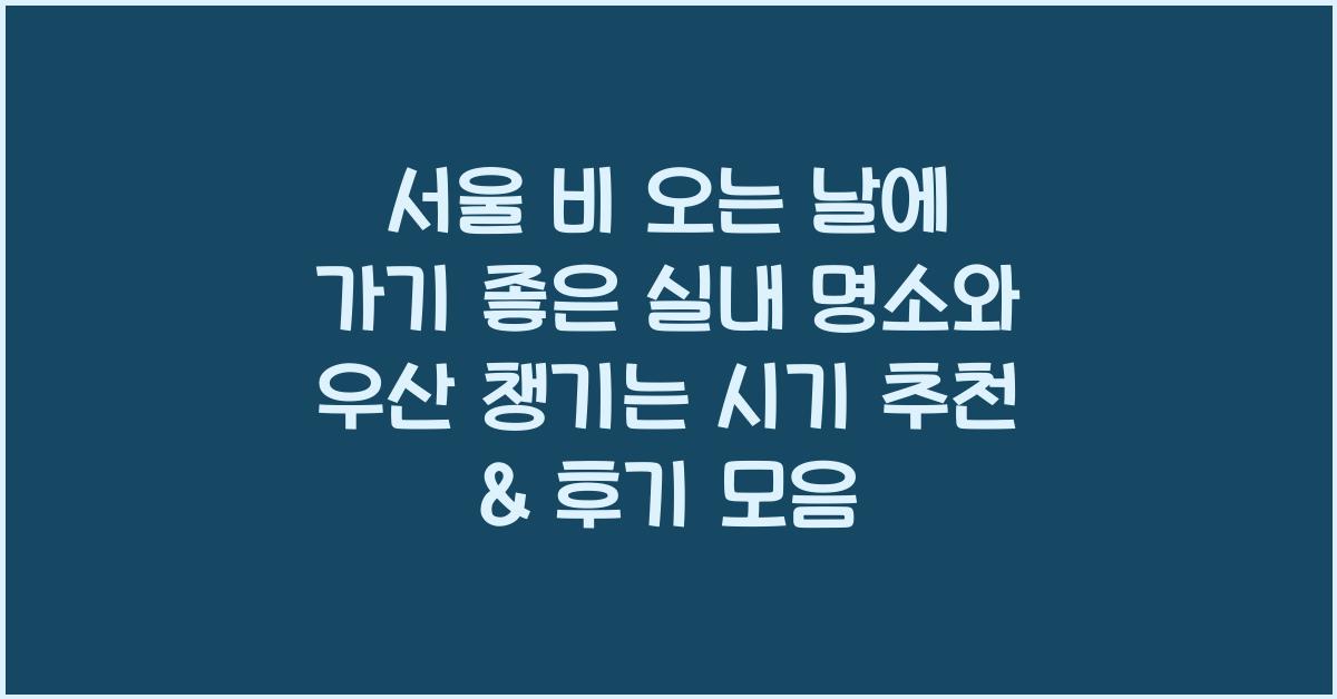 서울 비 오는 날에 가기 좋은 실내 명소와 우산 챙기는 시기