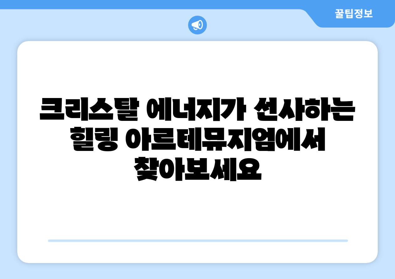 크리스탈 에너지가 선사하는 힐링 아르테뮤지엄에서 찾아보세요