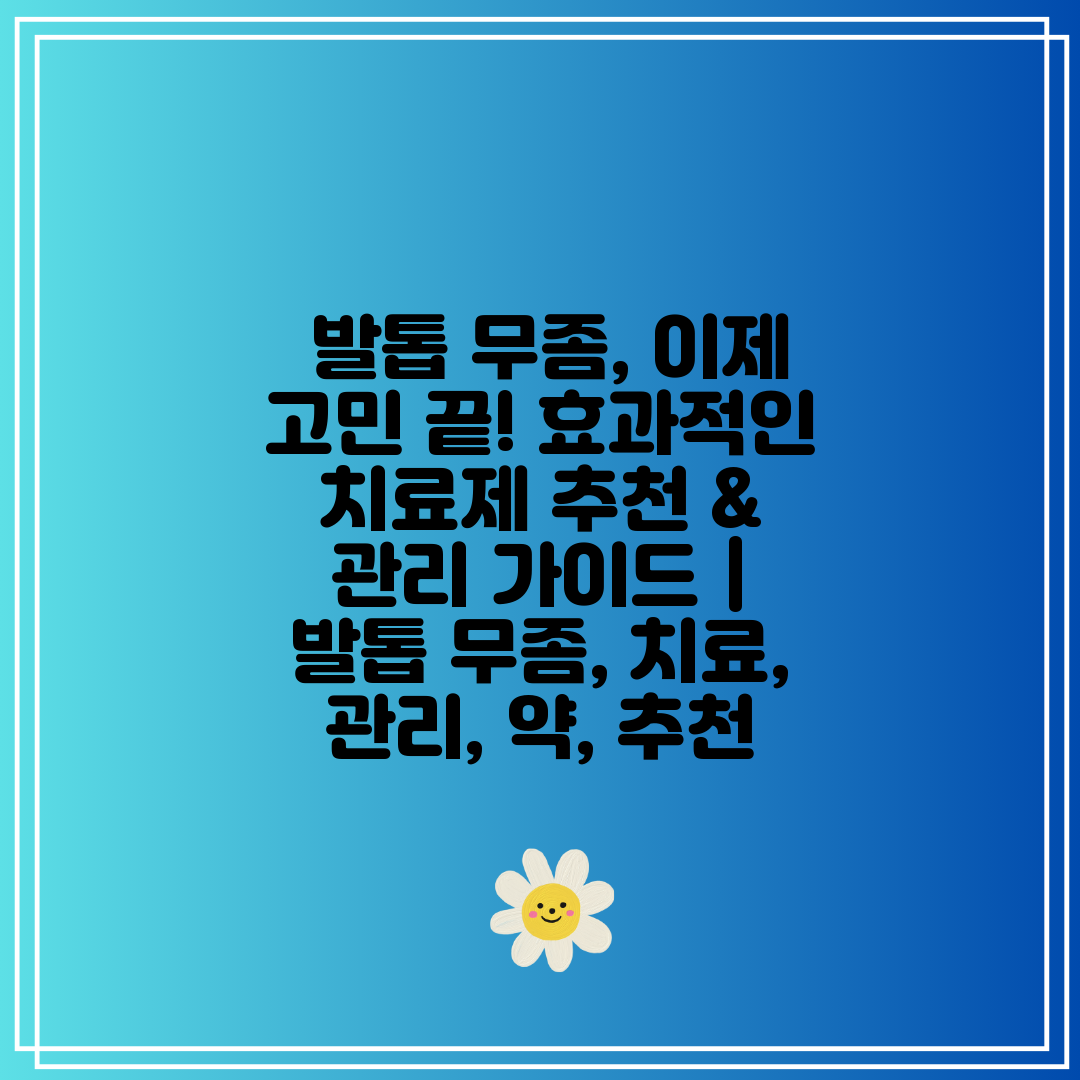  발톱 무좀, 이제 고민 끝! 효과적인 치료제 추천 &