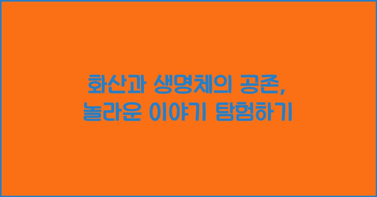 화산과 생명체의 공존, 놀라운 이야기