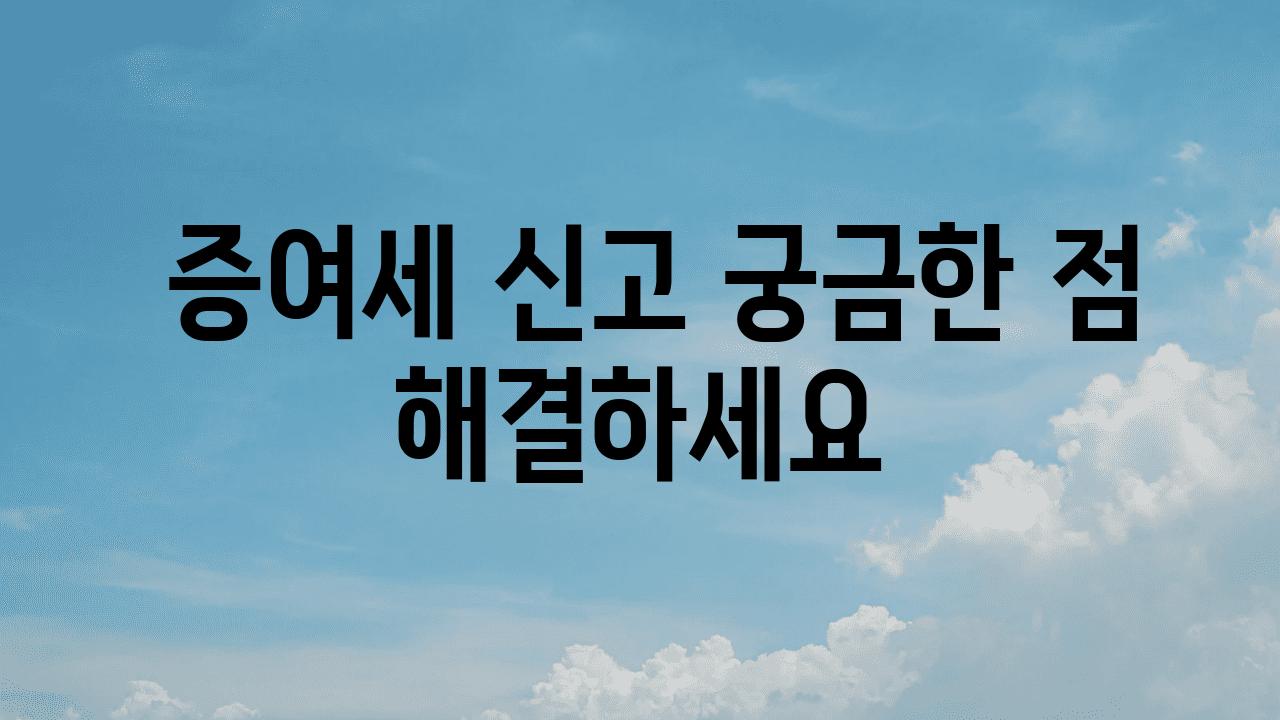  증여세 신고 궁금한 점 해결하세요