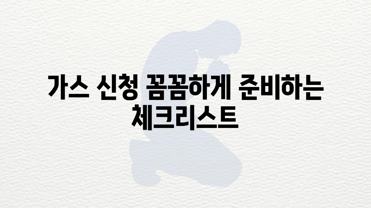 가스 신청 꼼꼼하게 준비하는 체크리스트