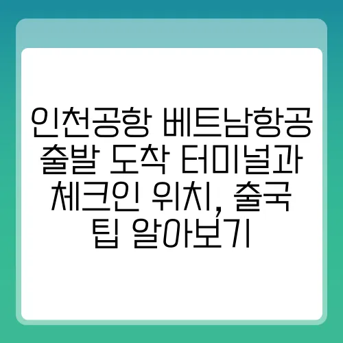 인천공항 베트남항공 출발 도착 터미널과 체크인 위치, 출국 팁 알아보기