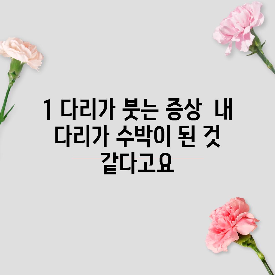 1. 다리가 붓는 증상:  내 다리가 수박이 된 것 같다고요?