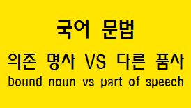  [국어 문법] 의존 명사 VS 조사 VS 동사, 형용사 VS 접미사 VS 어미