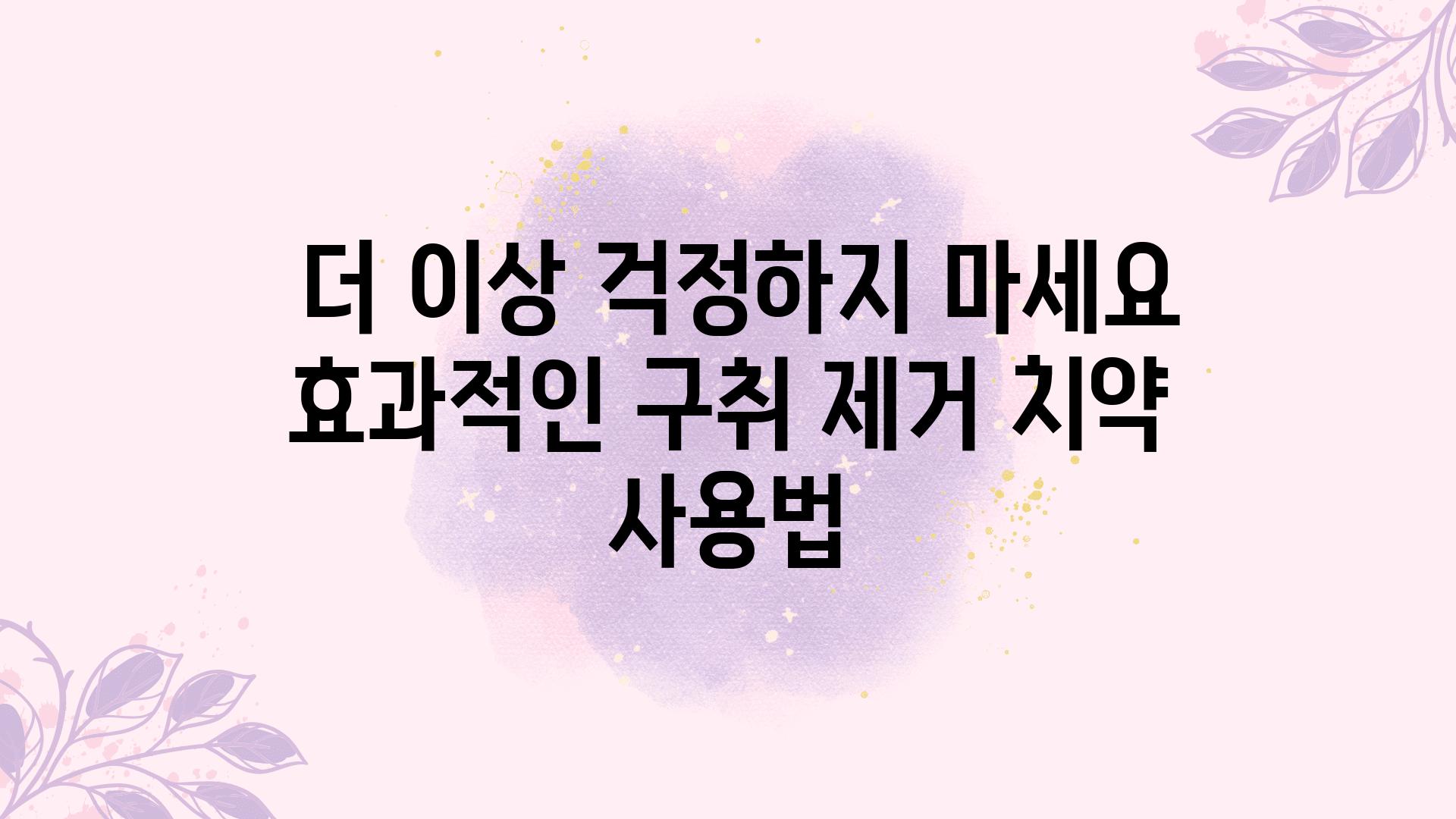  더 이상 걱정하지 마세요 효과적인 구취 제거 치약 사용법