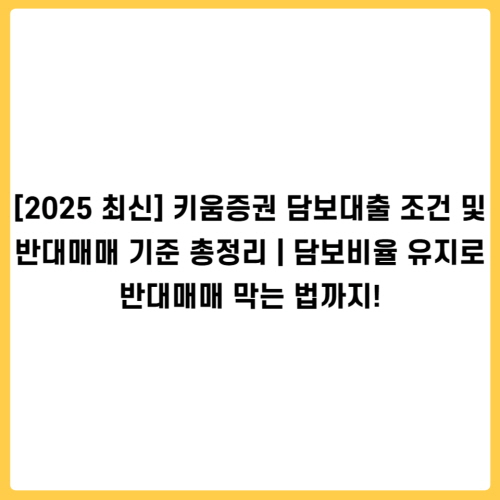 [2025 최신] 키움증권 담보대출 조건 및 반대매매 기준 총정리