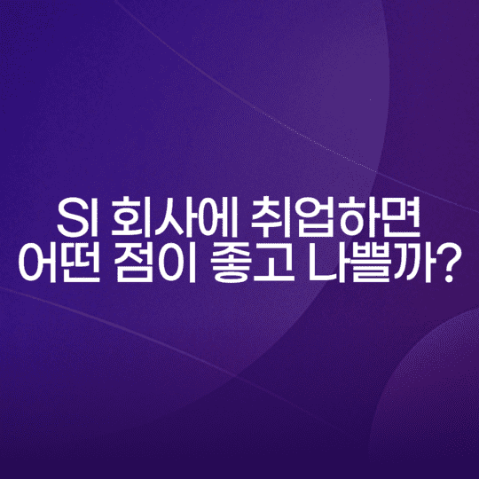  SI 회사에 취업하면 어떤 점이 좋고 나쁠까?
