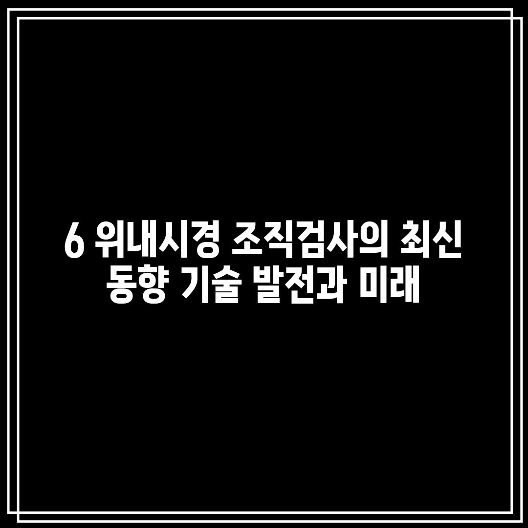 6. 위내시경 조직검사의 최신 동향: 기술 발전과 미래