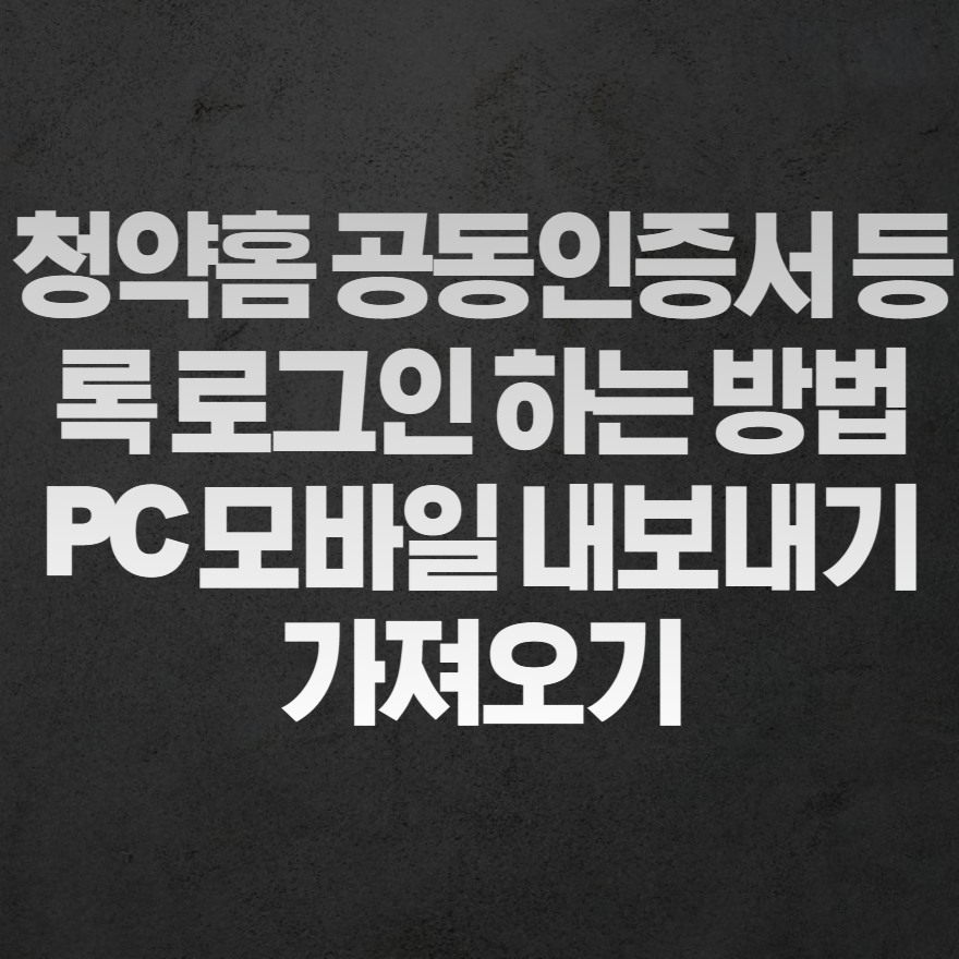 청약홈 공동인증서 등록 로그인 하는 방법 PC 모바일 내보내기 가져오기 청약홈 공동인증서 등록 로그인 하는 방법 PC 모바일 내보내기 가져오기