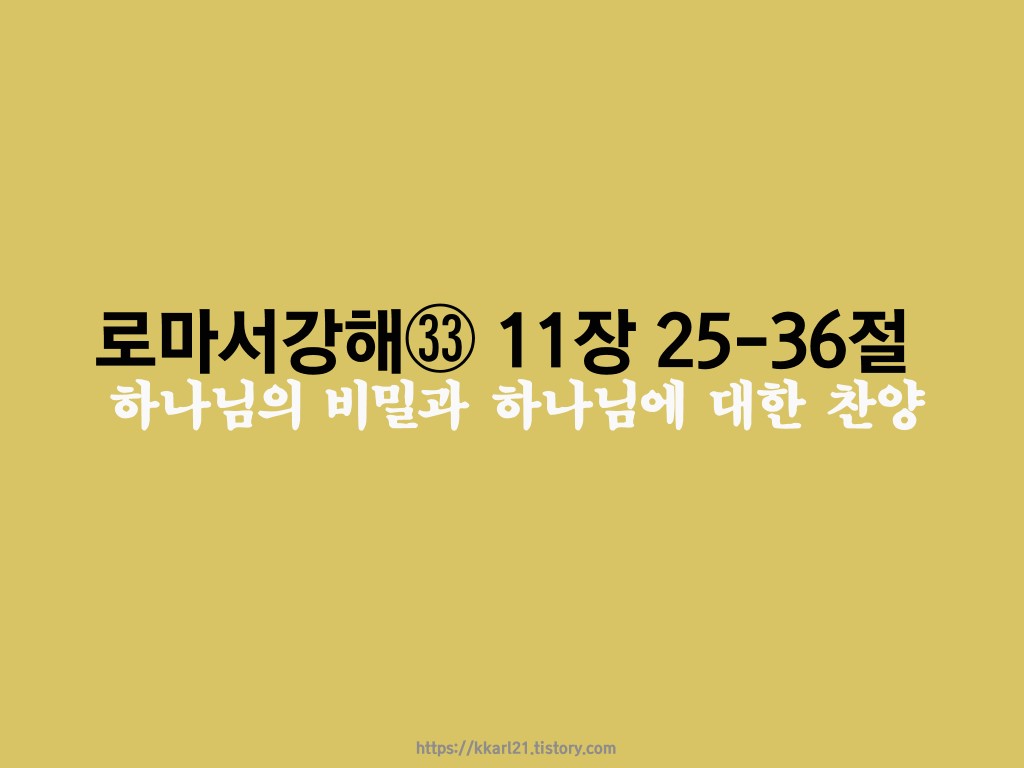  로마서 강해㉝ 11장 25-36절, 하나님의 비밀과 하나님에 대한 찬양