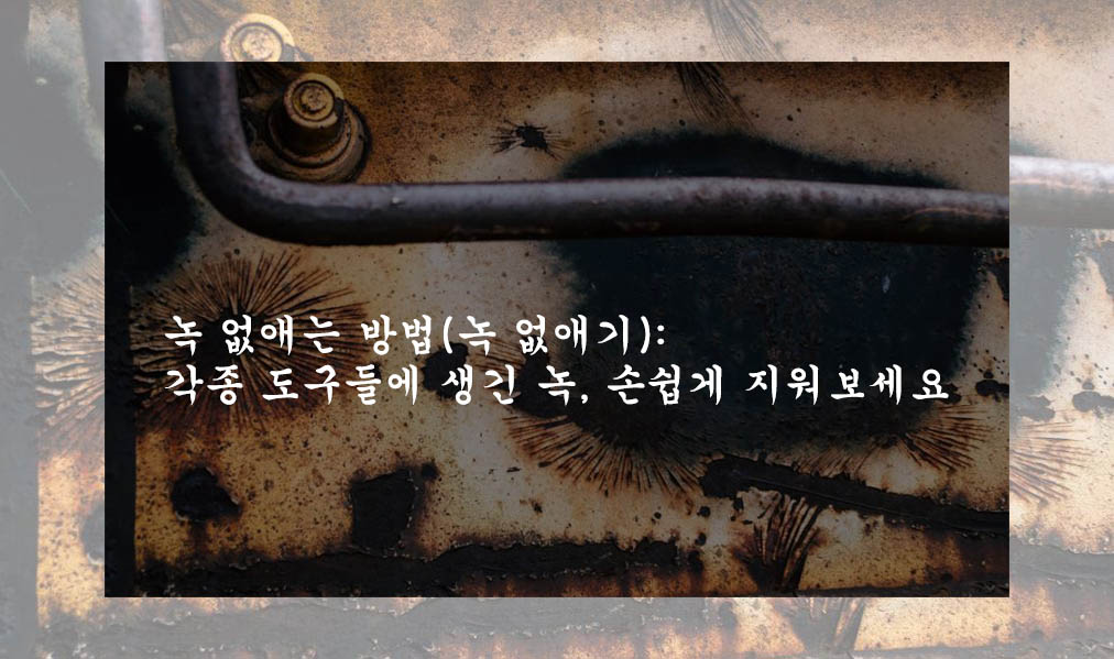 녹 없애는 방법(녹 없애기): 각종 도구들에 생긴 녹&#44; 손쉽게 지워보세요