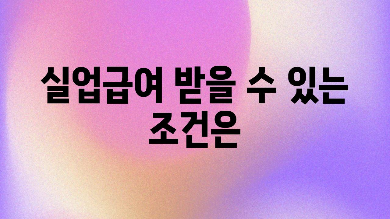 실업급여 받을 수 있는 조건은