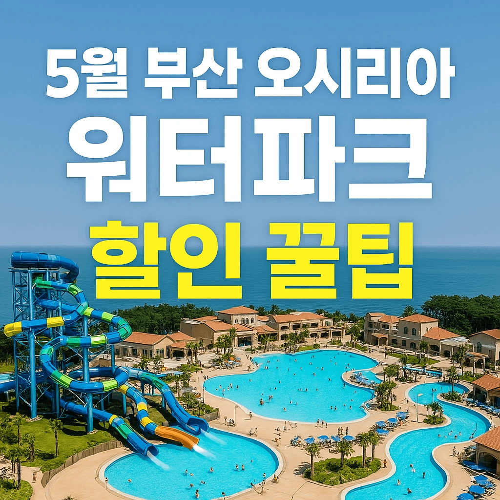5월 부산 오시리아 워터파크 할인 꿀팁 - 실전 할인 방법, 제휴 혜택, 숙박 패키지까지 총정리