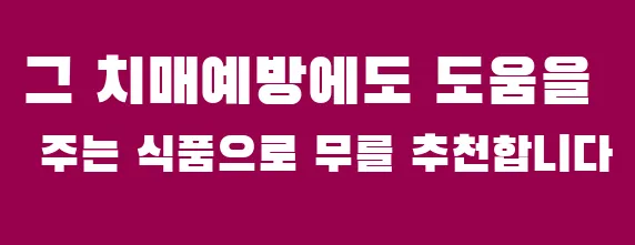 그 치매예방에도 도움을 주는 식품으로 무를 추천합니다