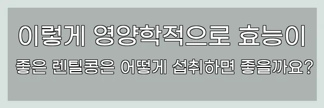  이렇게 영양학적으로 효능이 좋은 렌틸콩은 어떻게 섭취하면 좋을까요?