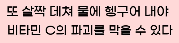  또 살짝 데쳐 물에 헹구어 내야 비타민 C의 파괴를 막을 수 있다