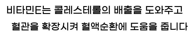  비타민E는 콜레스테롤의 배출을 도와주고 혈관을 확장시켜 혈액순환에 도움을 줍니다