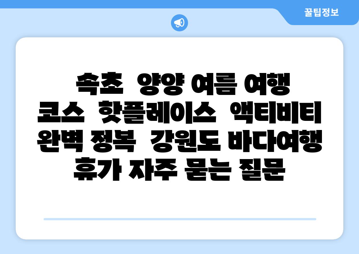 속초 양양 여름 여행 코스 핫플레이스 액티비티 완벽 정복 강원도 바다여행 휴가 자주 묻는 질문