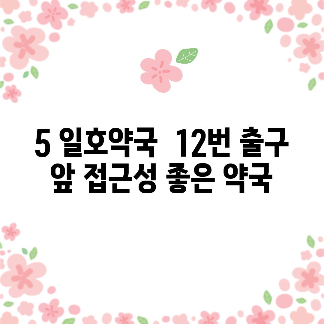 5. 일호약국:  12번 출구 앞, 접근성 좋은 약국