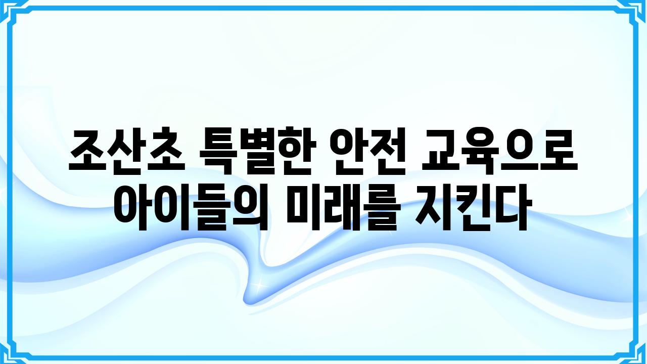 조산초 특별한 안전 교육으로 아이들의 미래를 지킨다