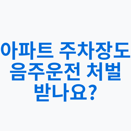 아파트 주차장도 음주운전 처벌 받나요?