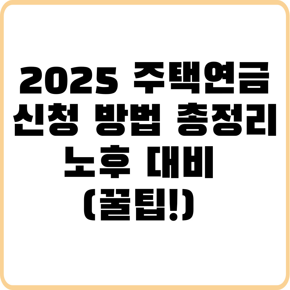 2025 주택연금 신청 방법 총정리 (노후 대비 꿀팁!)