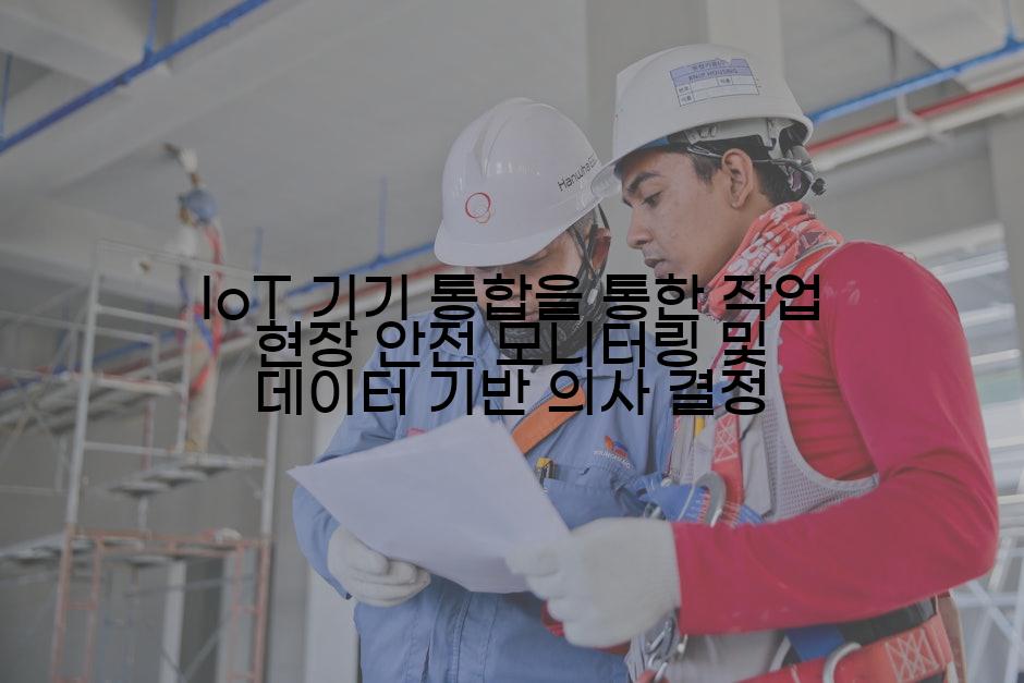 IoT 기기 통합을 통한 작업 현장 안전 모니터링 및 데이터 기반 의사 결정