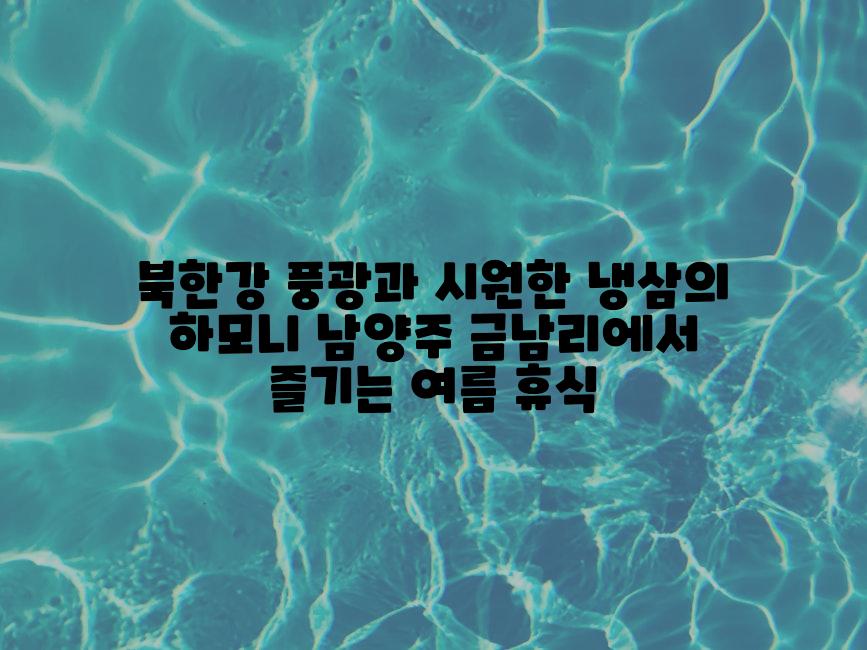 북한강 풍광과 시원한 냉삼의 하모니 남양주 금남리에서 즐기는 여름 휴식