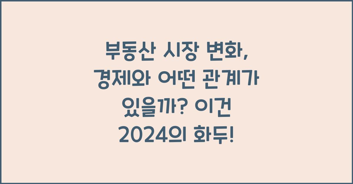 부동산 시장 변화, 경제와 어떤 관계가 있을까?