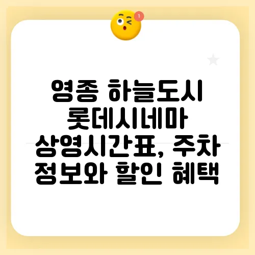영종 하늘도시 롯데시네마 상영시간표, 주차 정보와 할인 혜택