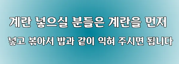  계란 넣으실 분들은 계란을 먼저 넣고 볶아서 밥과 같이 익혀 주시면 됩니다