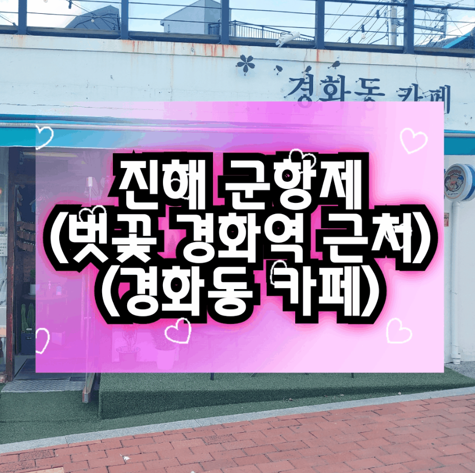  진해 가볼만한 카페: 군항제, 진해 벗꽃구경, 경화역 근처