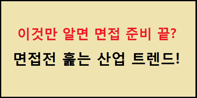  [이것만 알면 면접준비 끝? 1탄] 면접 전 훑는 산업 트렌드 TOP7 (Feat. 취준생 리얼 리뷰 모음>>)