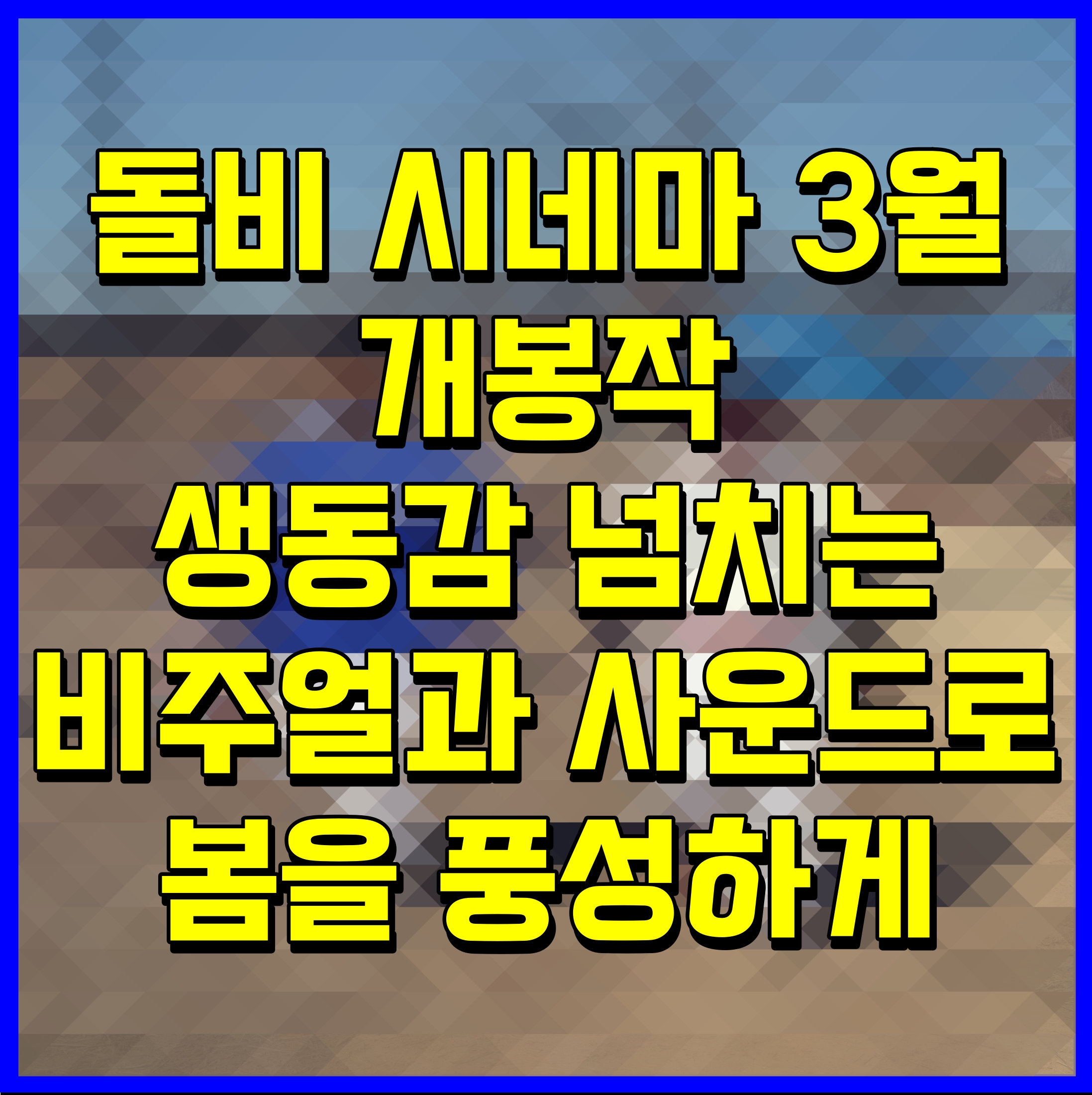  돌비 시네마 3월 개봉작 생동감 넘치는 비주얼과 사운드로 봄을 풍성하게