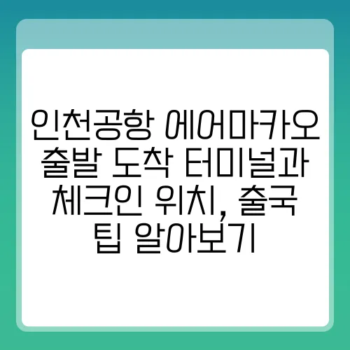 인천공항 에어마카오 출발 도착 터미널과 체크인 위치, 출국 팁 알아보기