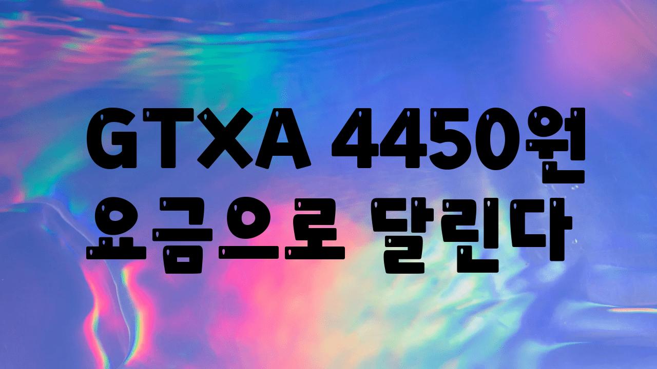  GTXA 4450원 요금으로 달린다