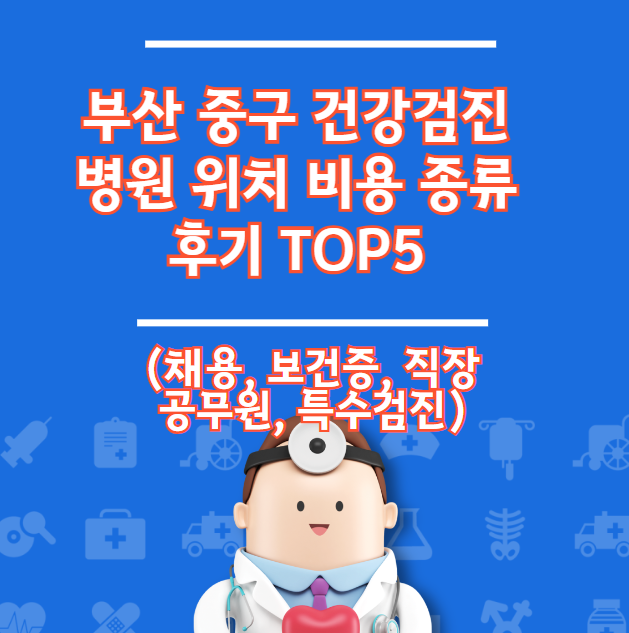 부산 중구 건강검진 병원 위치 비용 유형 리뷰 TOP 5 (채용 직장 건강 증명서)