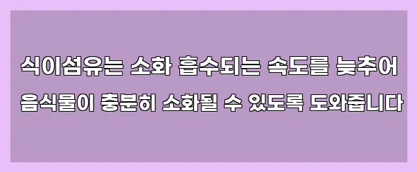  식이섬유는 소화 흡수되는 속도를 늦추어 음식물이 충분히 소화될 수 있도록 도와줍니다