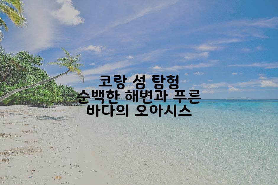 코랑 섬 탐험 순백한 해변과 푸른 바다의 오아시스
