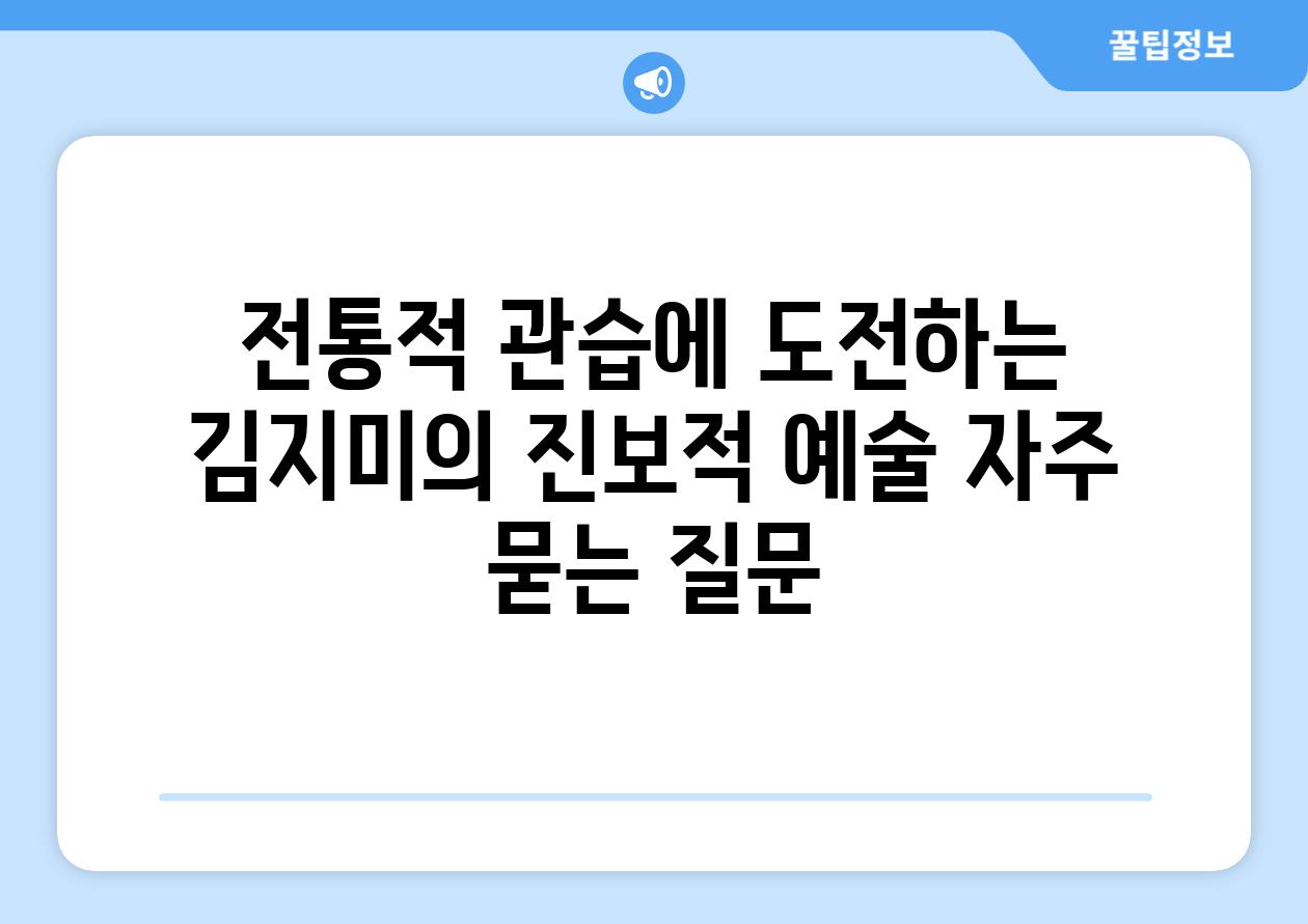 전통적 관습에 도전하는 김지미의 진보적 예술 자주 묻는 질문