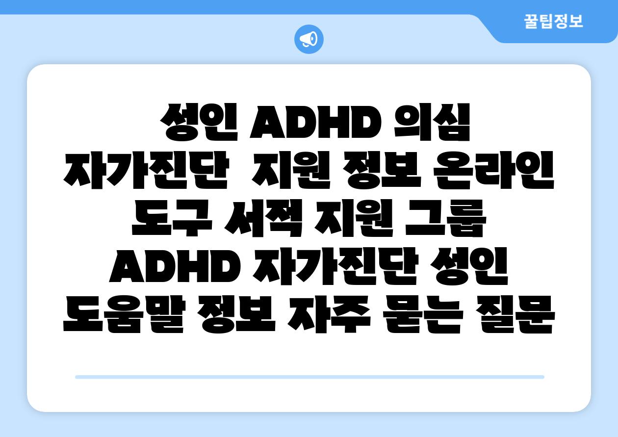  성인 ADHD 의심 자가진단  지원 정보 온라인 도구 서적 지원 그룹  ADHD 자가진단 성인 도움말 정보 자주 묻는 질문