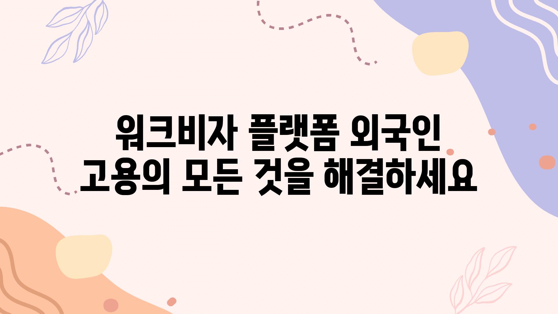 워크비자 플랫폼 외국인 고용의 모든 것을 해결하세요