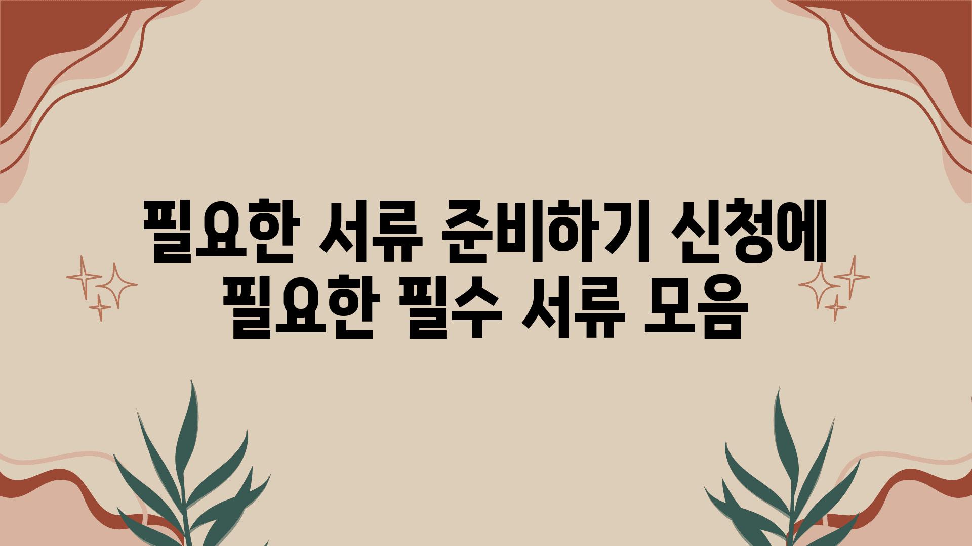 필요한 서류 준비하기 신청에 필요한 필수 서류 모음