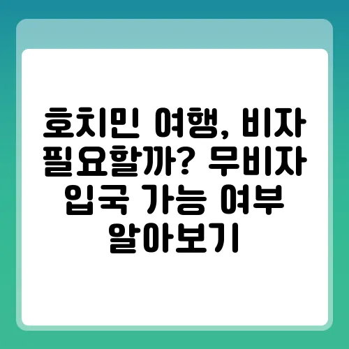 호치민 여행, 비자 필요할까? 무비자 입국 가능 여부 알아보기