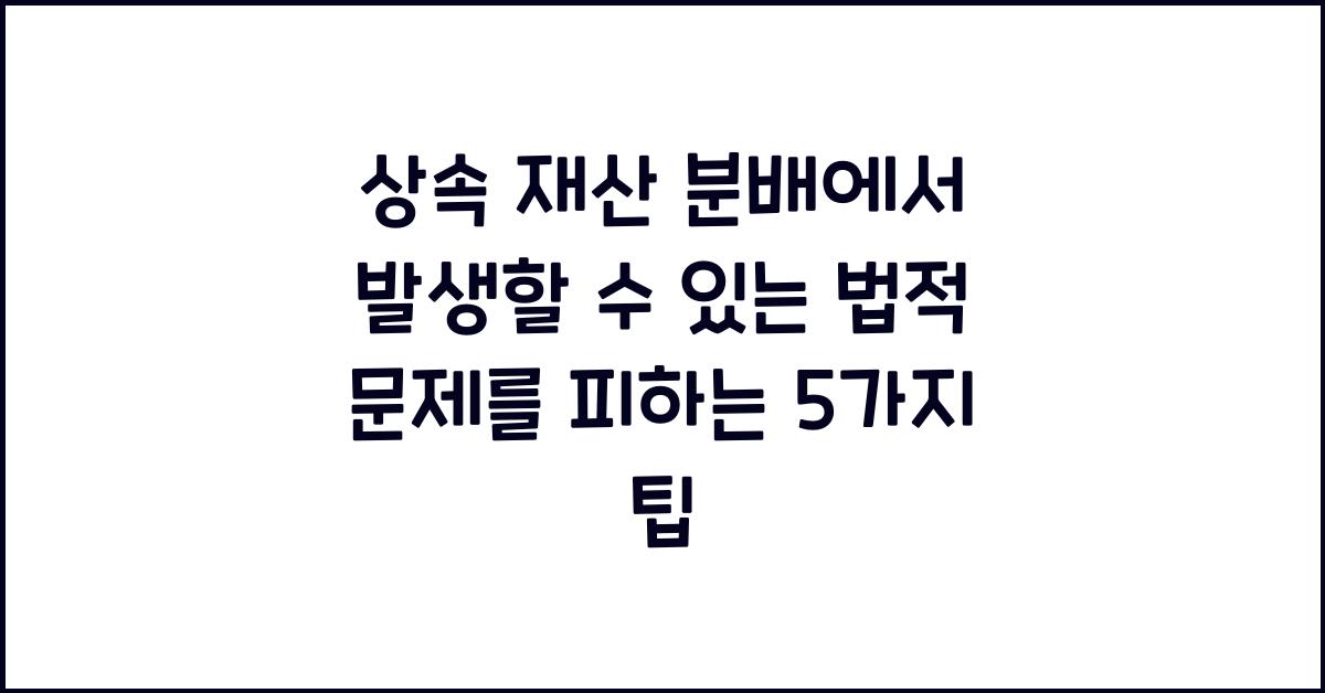 상속 재산 분배에서 발생할 수 있는 법적 문제