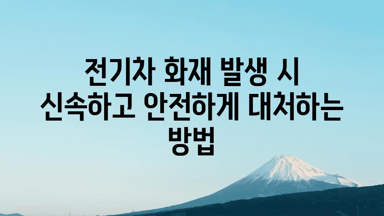 전기차 화재 발생 시 신속하고 안전하게 대처하는 방법