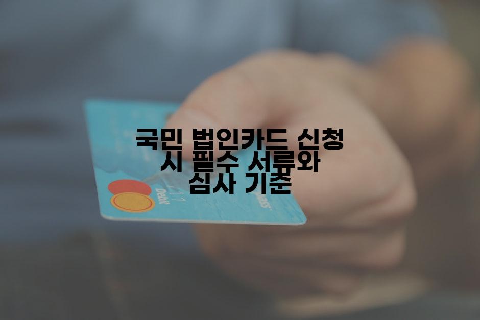국민 법인카드 신청 시 필수 서류와 심사 기준
