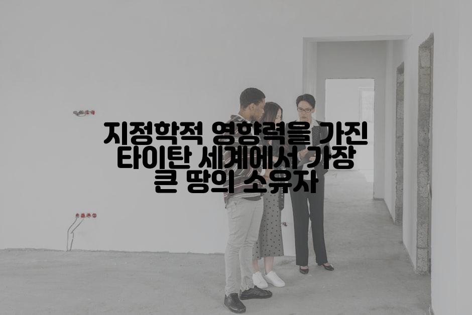 지정학적 영향력을 가진 타이탄 세계에서 가장 큰 땅의 소유자