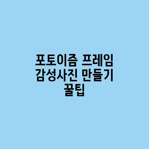 포토이즘 프레임 감성사진 만들기 꿀팁